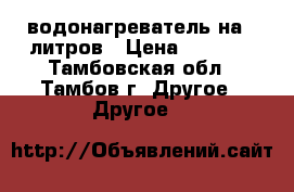 водонагреватель на 30литров › Цена ­ 7 000 - Тамбовская обл., Тамбов г. Другое » Другое   